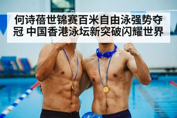 何诗蓓世锦赛百米自由泳强势夺冠 中国香港泳坛新突破闪耀世界