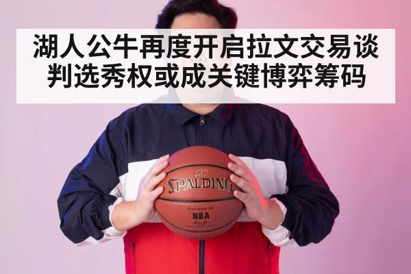湖人公牛再度开启拉文交易谈判选秀权或成关键博弈筹码