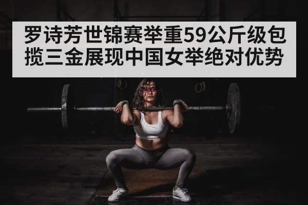 罗诗芳世锦赛举重59公斤级包揽三金展现中国女举绝对优势