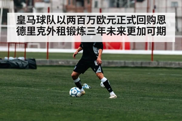 皇马球队以两百万欧元正式回购恩德里克外租锻炼三年未来更加可期
