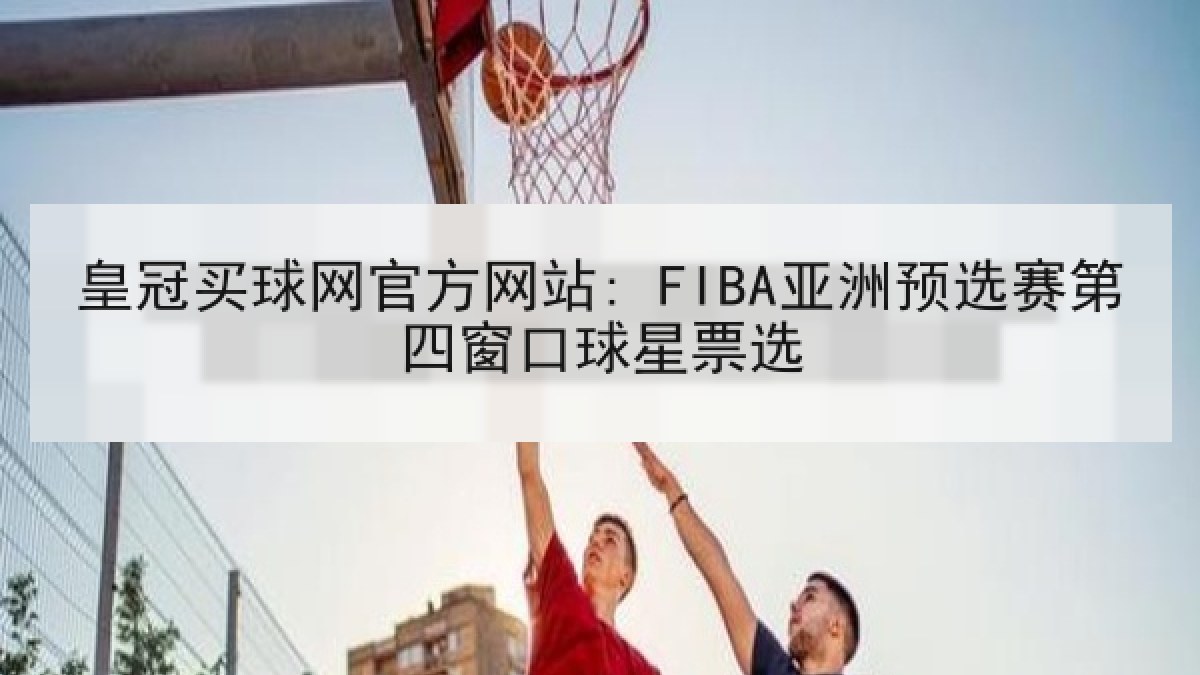 皇冠买球网官方网站: FIBA亚洲预选赛第四窗口球星票选 皇冠买球网官方网站: FIBA亚洲预选赛第四窗口球星票选