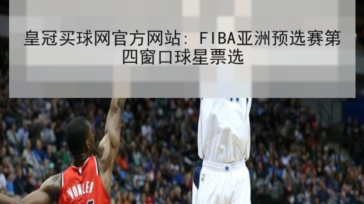皇冠买球网官方网站: FIBA亚洲预选赛第四窗口球星票选 皇冠买球网官方网站: FIBA亚洲预选赛第四窗口球星票选