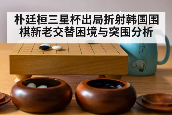 朴廷桓三星杯出局折射韩国围棋新老交替困境与突围分析