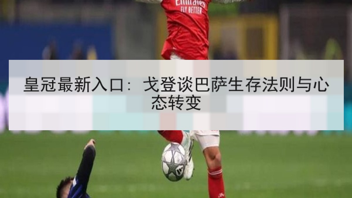 皇冠最新入口: 戈登谈巴萨生存法则与心态转变