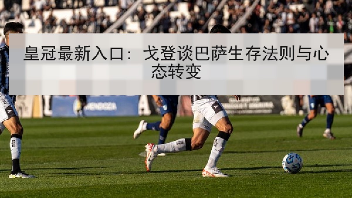 皇冠最新入口: 戈登谈巴萨生存法则与心态转变