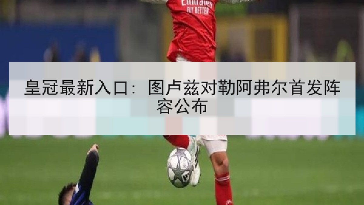 皇冠最新入口: 图卢兹对勒阿弗尔首发阵容公布 皇冠最新入口: 图卢兹对勒阿弗尔首发阵容公布